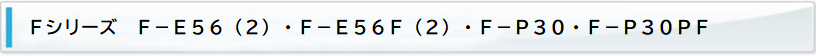Fシリーズ　F-E56(2)・F-E56F(2)・F-P30・F-P30PF